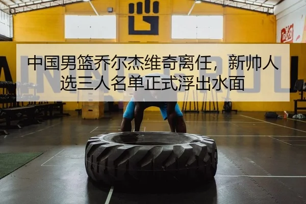 中国男篮乔尔杰维奇离任，新帅人选三人名单正式浮出水面